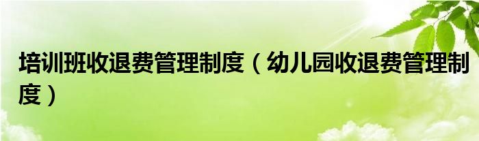 培训班收退费管理制度（幼儿园收退费管理制度）