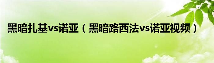 黑暗扎基vs诺亚（黑暗路西法vs诺亚视频）