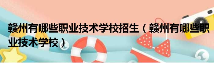 赣州有哪些职业技术学校招生（赣州有哪些职业技术学校）