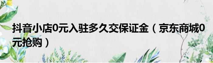 抖音小店0元入驻多久交保证金（京东商城0元抢购）