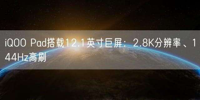 iQOO Pad搭载12.1英寸巨屏：2.8K分辨率、144Hz高刷