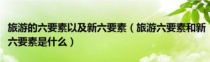 旅游的六要素以及新六要素（旅游六要素和新六要素是什么）