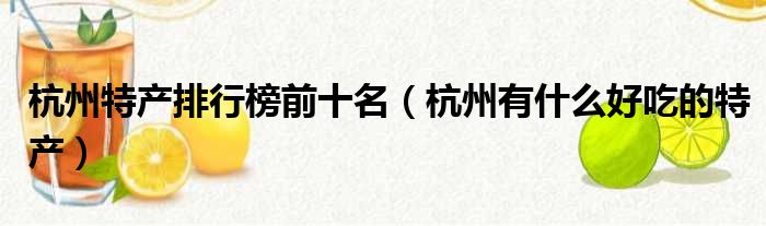 杭州特产排行榜前十名（杭州有什么好吃的特产）