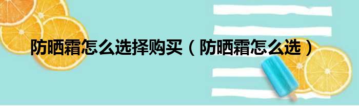 防晒霜怎么选择购买（防晒霜怎么选）