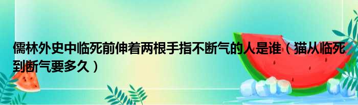 儒林外史中临死前伸着两根手指不断气的人是谁（猫从临死到断气要多久）