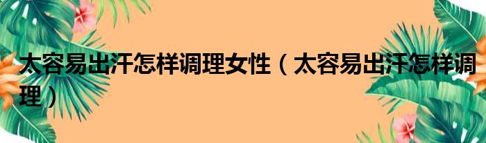 太容易出汗怎样调理女性（太容易出汗怎样调理）