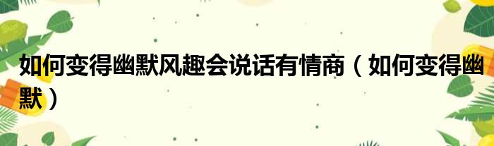 如何变得幽默风趣会说话有情商（如何变得幽默）