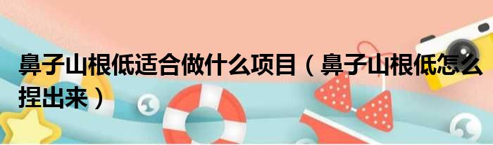 鼻子山根低适合做什么项目（鼻子山根低怎么捏出来）