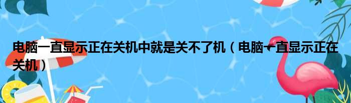 电脑一直显示正在关机中就是关不了机（电脑一直显示正在关机）