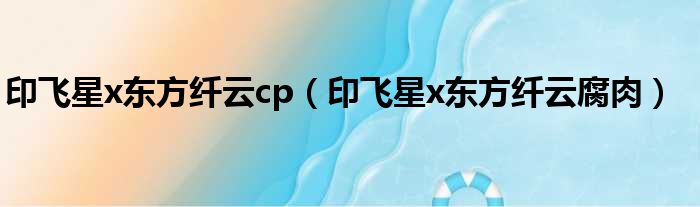 印飞星x东方纤云cp（印飞星x东方纤云腐肉）