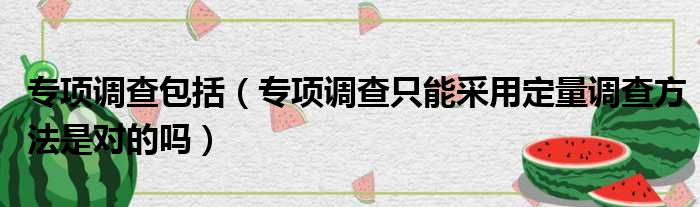 专项调查包括（专项调查只能采用定量调查方法是对的吗）