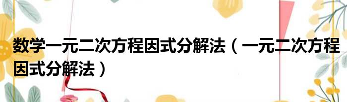 数学一元二次方程因式分解法（一元二次方程因式分解法）