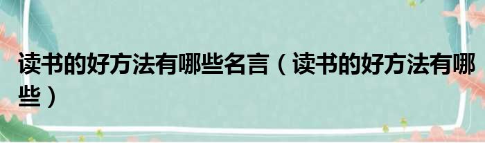 读书的好方法有哪些名言（读书的好方法有哪些）