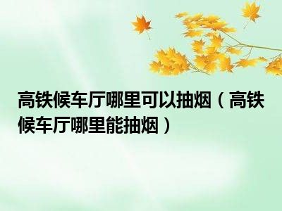 高铁候车厅哪里可以抽烟（高铁候车厅哪里能抽烟）