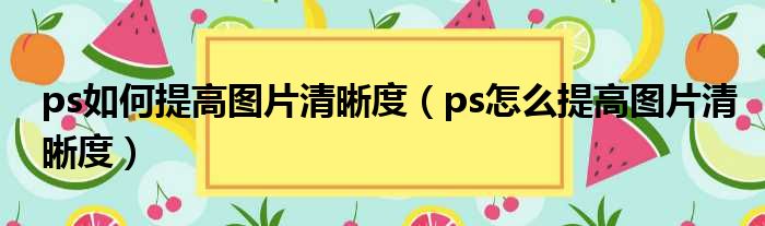 ps如何提高图片清晰度（ps怎么提高图片清晰度）