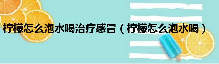 柠檬怎么泡水喝治疗感冒（柠檬怎么泡水喝）