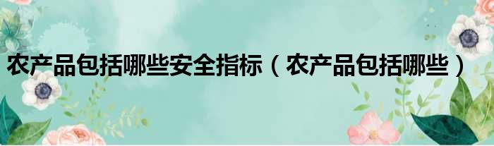 农产品包括哪些安全指标（农产品包括哪些）