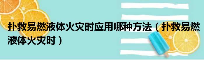 扑救易燃液体火灾时应用哪种方法（扑救易燃液体火灾时）