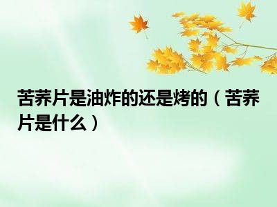 苦荞片是油炸的还是烤的（苦荞片是什么）