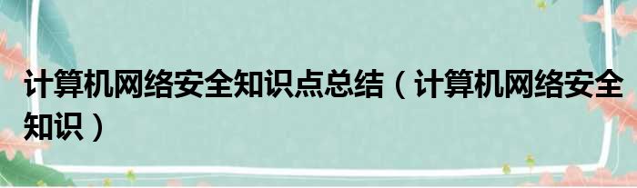 计算机网络安全知识点总结（计算机网络安全知识）