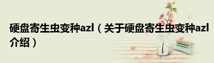  硬盘寄生虫变种azl（关于硬盘寄生虫变种azl介绍）