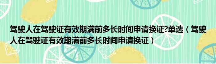 驾驶人在驾驶证有效期满前多长时间申请换证 单选（驾驶人在驾驶证有效期满前多长时间申请换证）