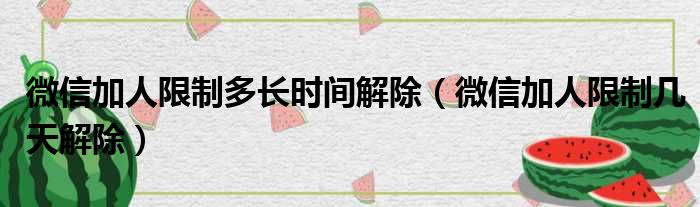 微信加人限制多长时间解除（微信加人限制几天解除）