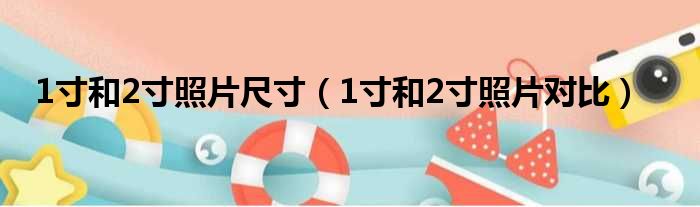 1寸和2寸照片尺寸（1寸和2寸照片对比）