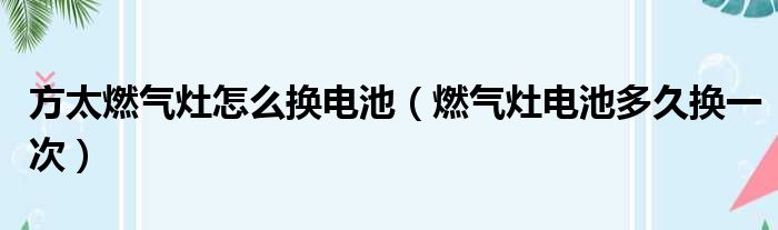 方太燃气灶怎么换电池（燃气灶电池多久换一次）