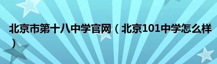 北京市第十八中学官网（北京101中学怎么样）