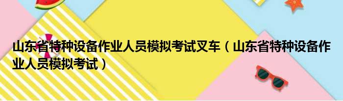 山东省特种设备作业人员模拟考试叉车（山东省特种设备作业人员模拟考试）