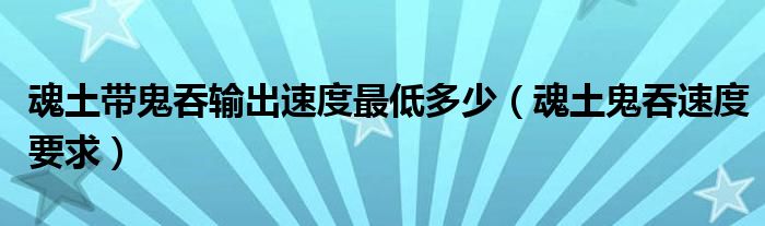 魂土带鬼吞输出速度最低多少（魂土鬼吞速度要求）