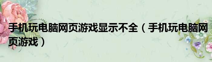 手机玩电脑网页游戏显示不全（手机玩电脑网页游戏）