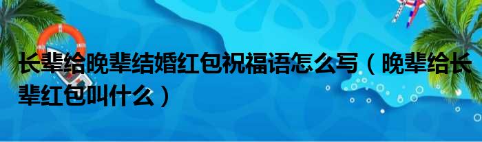 长辈给晚辈结婚红包祝福语怎么写（晚辈给长辈红包叫什么）