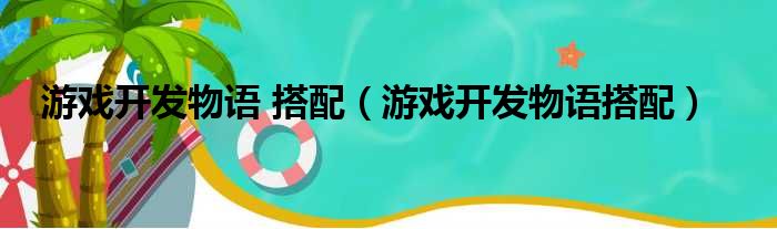 游戏开发物语 搭配（游戏开发物语搭配）