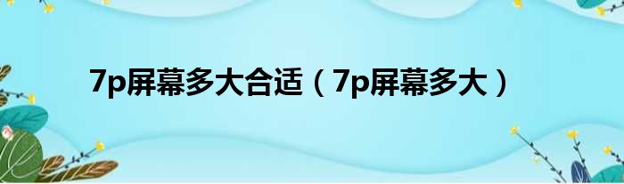 7p屏幕多大合适（7p屏幕多大）