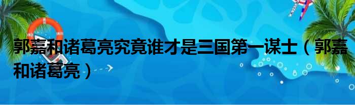 郭嘉和诸葛亮究竟谁才是三国第一谋士（郭嘉和诸葛亮）