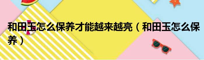 和田玉怎么保养才能越来越亮（和田玉怎么保养）