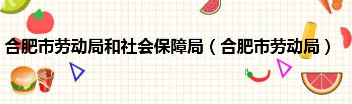 合肥市劳动局和社会保障局（合肥市劳动局）