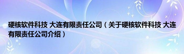  硬核软件科技 大连有限责任公司（关于硬核软件科技 大连有限责任公司介绍）