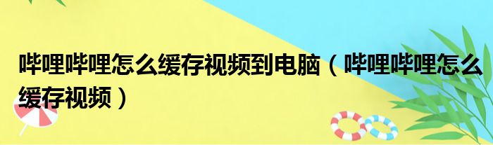 哔哩哔哩怎么缓存视频到电脑（哔哩哔哩怎么缓存视频）