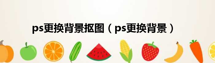 ps更换背景抠图（ps更换背景）