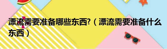 漂流需要准备哪些东西 （漂流需要准备什么东西）