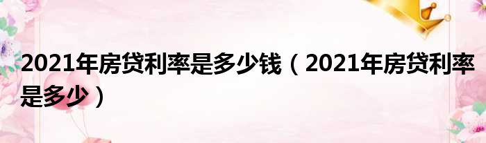 2021年房贷利率是多少钱（2021年房贷利率是多少）