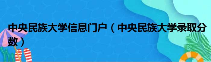 中央民族大学信息门户（中央民族大学录取分数）