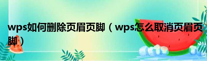 wps如何删除页眉页脚（wps怎么取消页眉页脚）