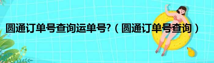 圆通订单号查询运单号 （圆通订单号查询）