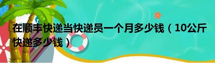 在顺丰快递当快递员一个月多少钱（10公斤快递多少钱）