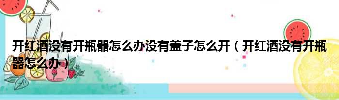 开红酒没有开瓶器怎么办没有盖子怎么开（开红酒没有开瓶器怎么办）