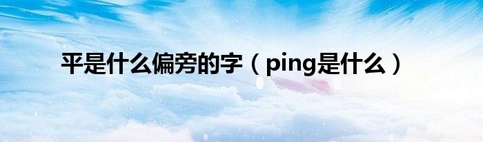 平是什么偏旁的字（ping是什么）